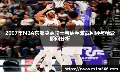 2007年NBA东部决赛骑士与活塞激战回顾与精彩瞬间分析