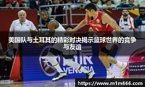 美国队与土耳其的精彩对决揭示篮球世界的竞争与友谊