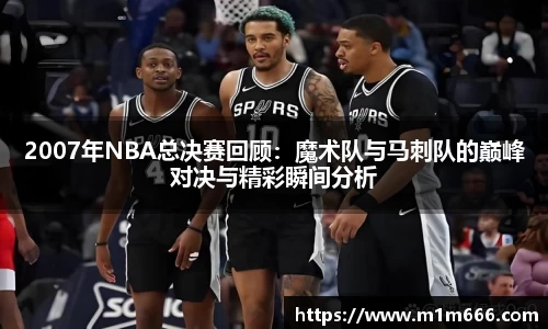 2007年NBA总决赛回顾：魔术队与马刺队的巅峰对决与精彩瞬间分析